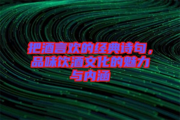 把酒言歡的經(jīng)典詩句，品味飲酒文化的魅力與內(nèi)涵