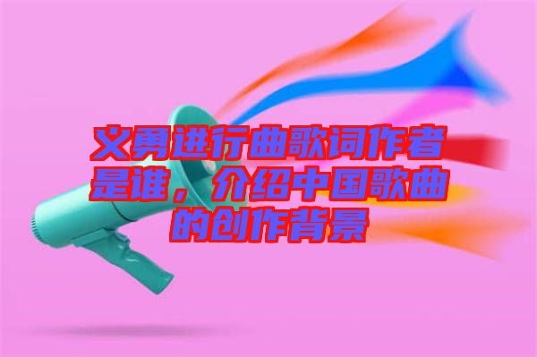 義勇進(jìn)行曲歌詞作者是誰(shuí)，介紹中國(guó)歌曲的創(chuàng)作背景