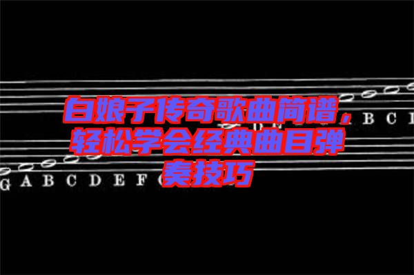 白娘子傳奇歌曲簡(jiǎn)譜，輕松學(xué)會(huì)經(jīng)典曲目彈奏技巧