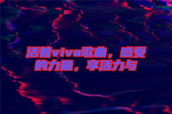 活著viva歌曲，感受的力量，享活力與