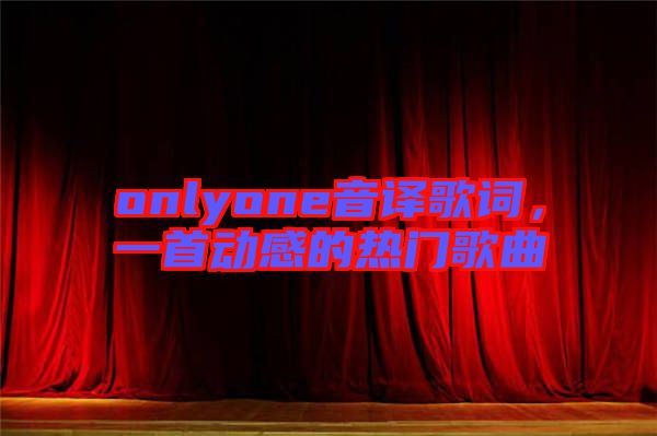 onlyone音譯歌詞，一首動(dòng)感的熱門歌曲