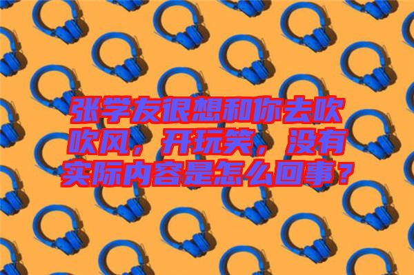 張學友很想和你去吹吹風，開玩笑，沒有實際內容是怎么回事？