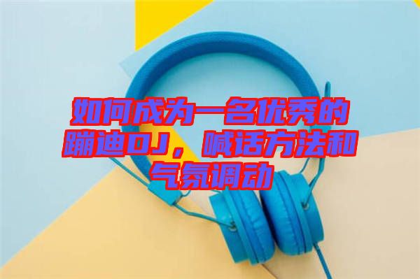 如何成為一名優(yōu)秀的蹦迪DJ，喊話方法和氣氛調動