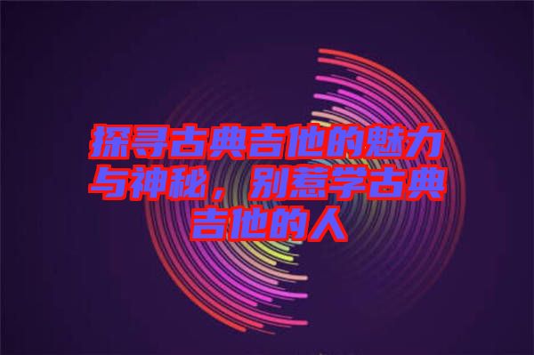 探尋古典吉他的魅力與神秘，別惹學(xué)古典吉他的人