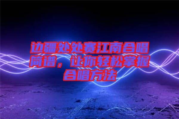 邊疆處處賽江南合唱簡(jiǎn)譜，讓你輕松掌握合唱方法