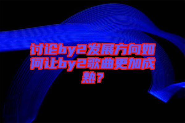 討論by2發(fā)展方向如何讓by2歌曲更加成熟？