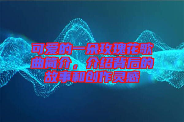 可愛(ài)的一朵玫瑰花歌曲簡(jiǎn)介，介紹背后的故事和創(chuàng)作靈感