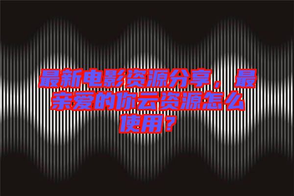 最新電影資源分享，最親愛的你云資源怎么使用？