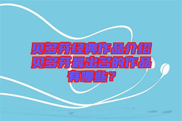 貝多芬經(jīng)典作品介紹貝多芬最出名的作品有哪些？