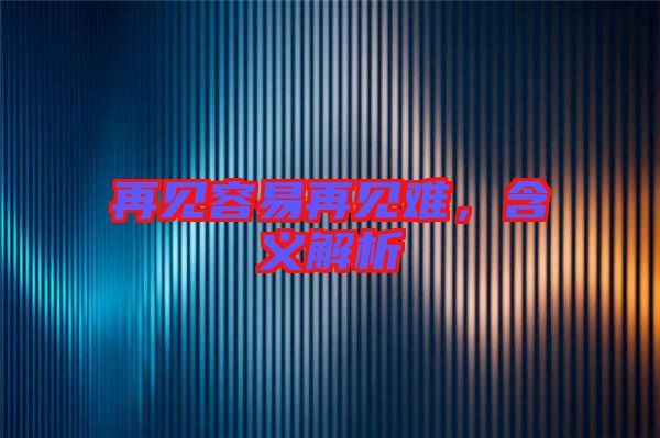 再見容易再見難，含義解析
