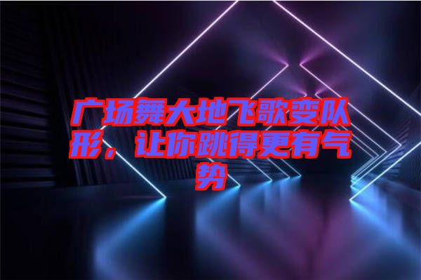 廣場(chǎng)舞大地飛歌變隊(duì)形，讓你跳得更有氣勢(shì)