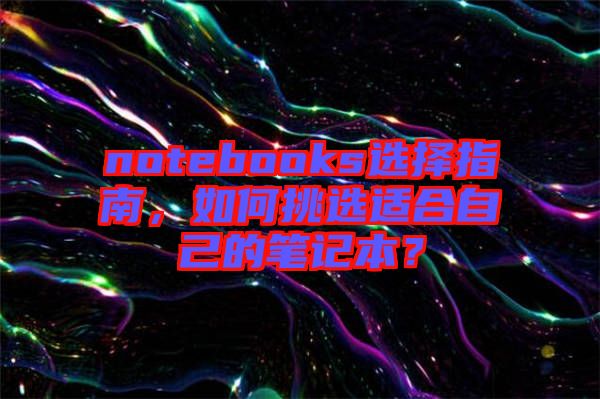 notebooks選擇指南，如何挑選適合自己的筆記本？