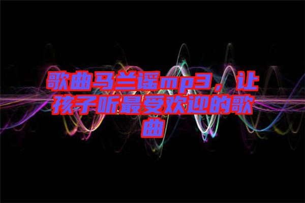 歌曲馬蘭謠mp3，讓孩子聽最受歡迎的歌曲