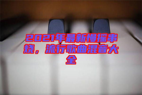2021年最新慢搖串燒，流行歌曲混音大全