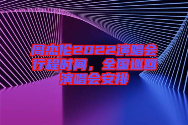 周杰倫2022演唱會(huì)行程時(shí)間，全國(guó)巡回演唱會(huì)安排