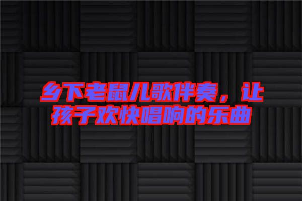 鄉(xiāng)下老鼠兒歌伴奏，讓孩子歡快唱響的樂曲