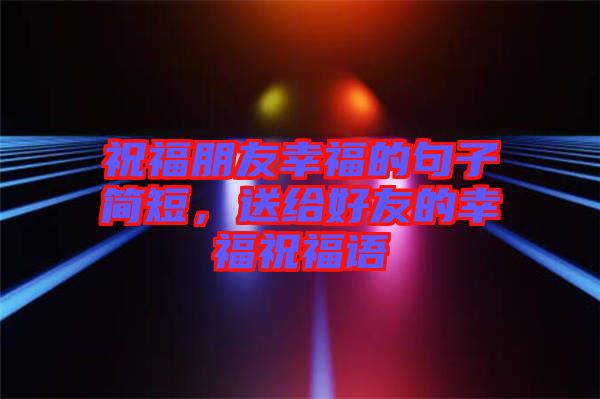 祝福朋友幸福的句子簡短，送給好友的幸福祝福語