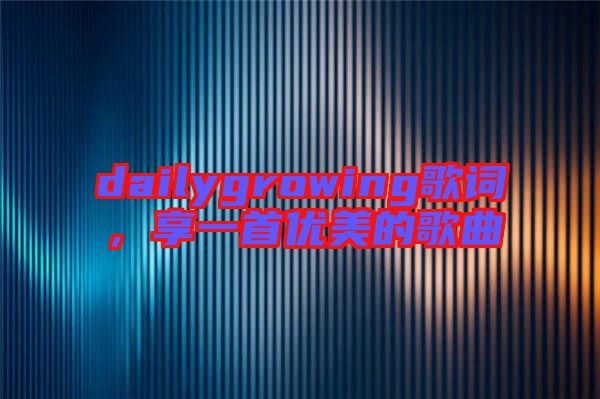dailygrowing歌詞，享一首優(yōu)美的歌曲
