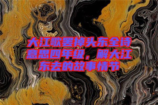 大江歌罷掉頭東全詩(shī)意思四年級(jí)，解大江東去的故事情節(jié)