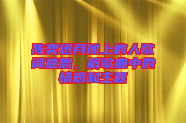 陳奕迅月球上的人歌詞意思，解歌曲中的情感和主題
