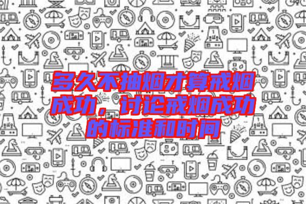 多久不抽煙才算戒煙成功，討論戒煙成功的標(biāo)準(zhǔn)和時(shí)間