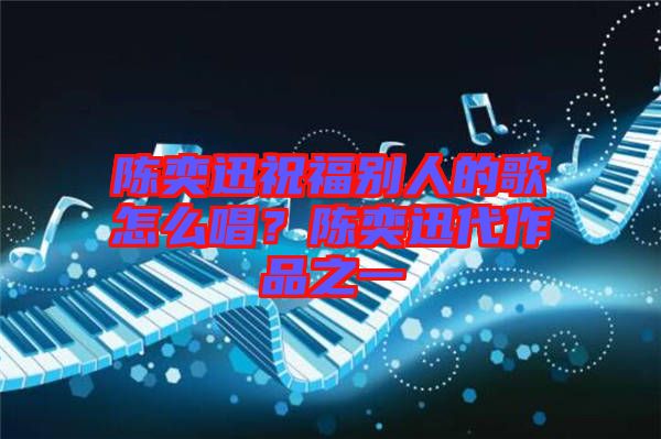 陳奕迅祝福別人的歌怎么唱？陳奕迅代作品之一