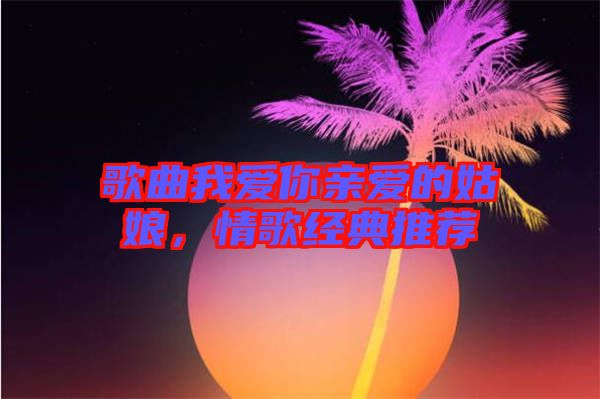 歌曲我愛你親愛的姑娘，情歌經(jīng)典推薦