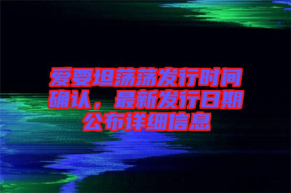 愛要坦蕩蕩發(fā)行時(shí)間確認(rèn)，最新發(fā)行日期公布詳細(xì)信息