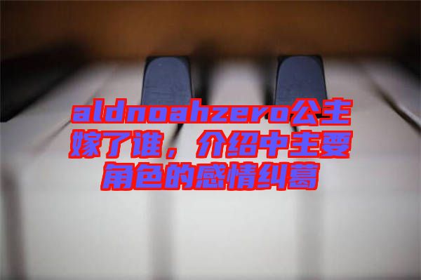 aldnoahzero公主嫁了誰(shuí)，介紹中主要角色的感情糾葛