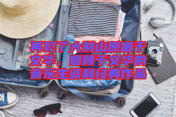 再見了大別山原唱于文華，回顧于文華的音樂生涯和經(jīng)典作品