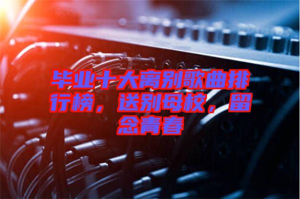 畢業(yè)十大離別歌曲排行榜，送別母校，留念青春