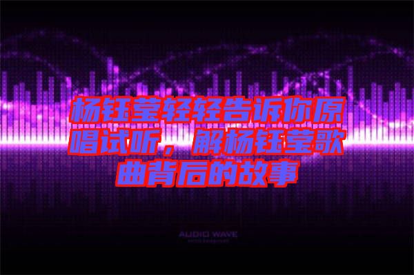 楊鈺瑩輕輕告訴你原唱試聽，解楊鈺瑩歌曲背后的故事