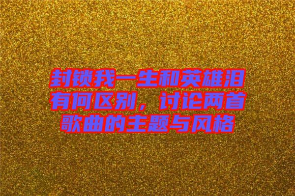 封鎖我一生和英雄淚有何區(qū)別，討論兩首歌曲的主題與風(fēng)格