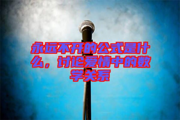 永遠(yuǎn)不開(kāi)的公式是什么，討論愛(ài)情中的數(shù)學(xué)關(guān)系
