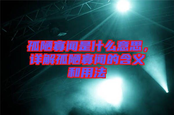 孤陋寡聞是什么意思，詳解孤陋寡聞的含義和用法
