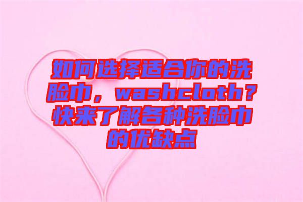 如何選擇適合你的洗臉巾，washcloth？快來了解各種洗臉巾的優(yōu)缺點(diǎn)