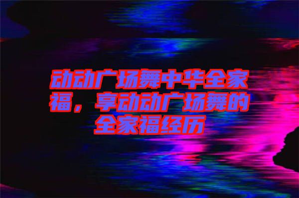 動(dòng)動(dòng)廣場(chǎng)舞中華全家福，享動(dòng)動(dòng)廣場(chǎng)舞的全家福經(jīng)歷