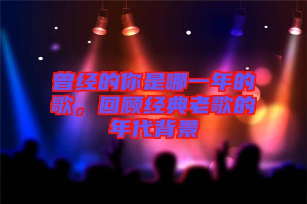 曾經(jīng)的你是哪一年的歌，回顧經(jīng)典老歌的年代背景