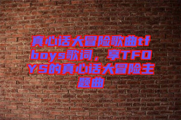 真心話大冒險(xiǎn)歌曲tfboys歌詞，享TFOYS的真心話大冒險(xiǎn)主題曲
