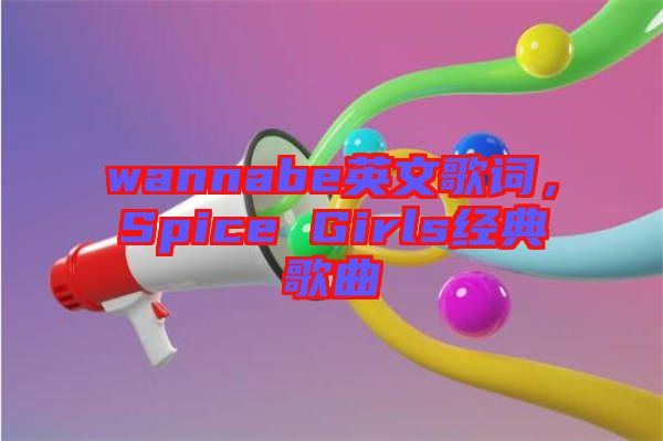 wannabe英文歌詞，Spice Girls經(jīng)典歌曲