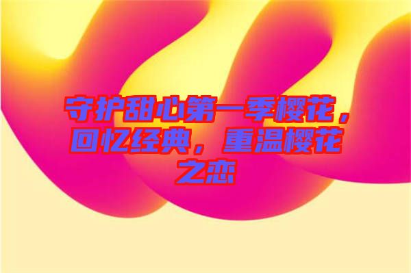 守護(hù)甜心第一季櫻花，回憶經(jīng)典，重溫櫻花之戀
