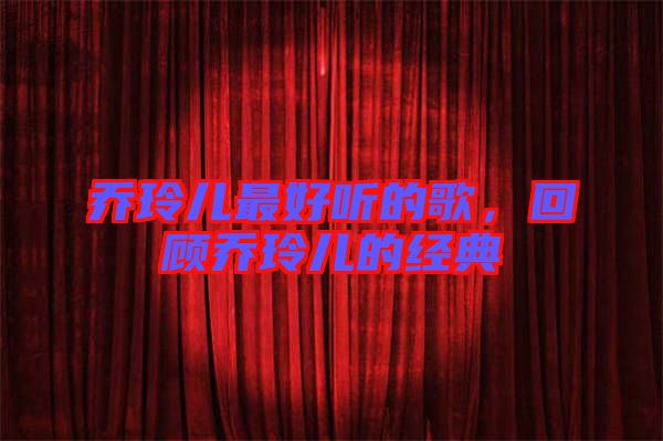 喬玲兒最好聽(tīng)的歌，回顧喬玲兒的經(jīng)典