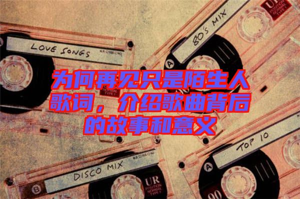 為何再見只是陌生人歌詞，介紹歌曲背后的故事和意義