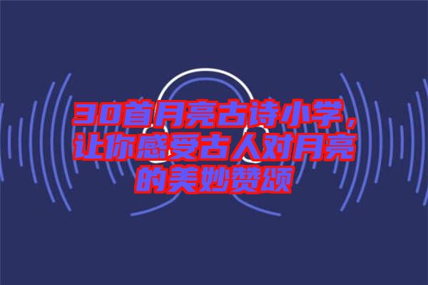 30首月亮古詩小學(xué)，讓你感受古人對月亮的美妙贊頌