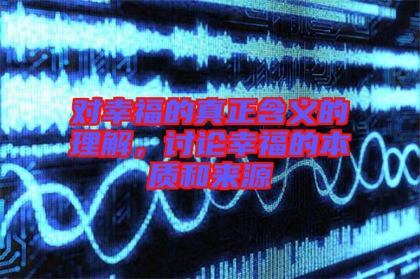 對幸福的真正含義的理解，討論幸福的本質和來源
