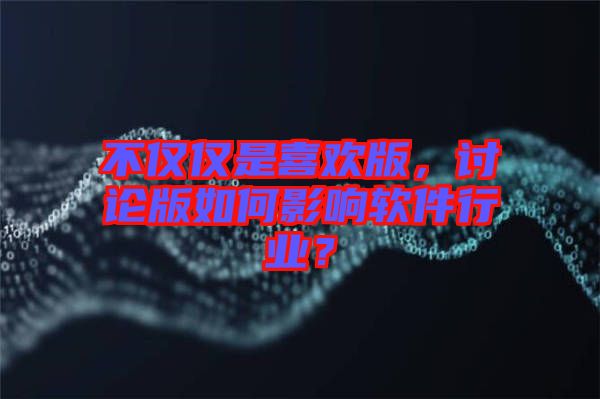 不僅僅是喜歡版，討論版如何影響軟件行業(yè)？