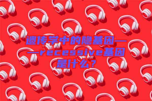 遺傳學(xué)中的隱基因——recessive基因是什么？