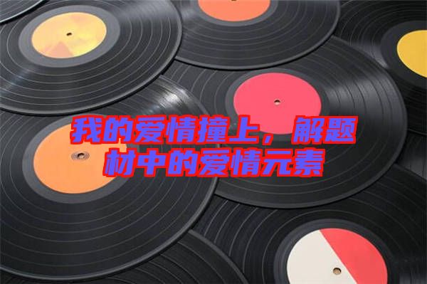 我的愛情撞上，解題材中的愛情元素
