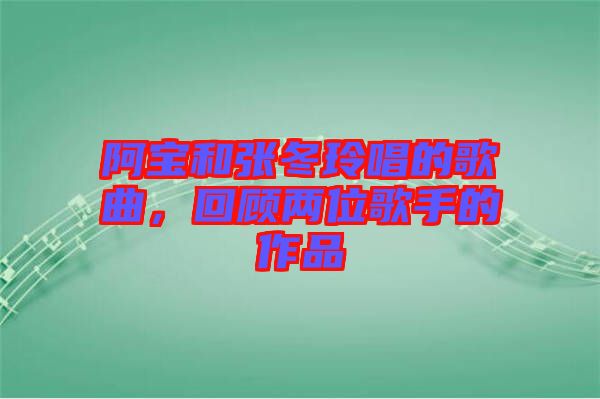 阿寶和張冬玲唱的歌曲，回顧兩位歌手的作品