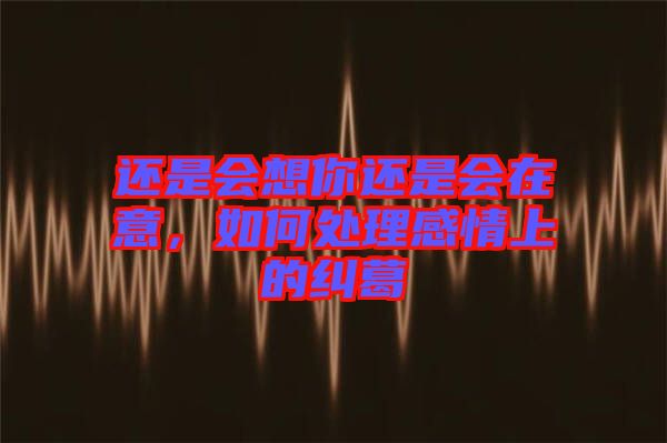還是會想你還是會在意，如何處理感情上的糾葛